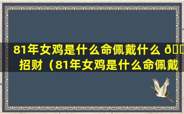 81年女鸡是什么命佩戴什么 🐧 招财（81年女鸡是什么命佩戴什么招财的）